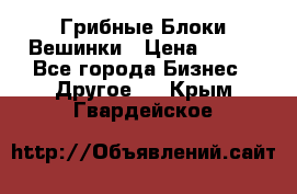 Грибные Блоки Вешинки › Цена ­ 100 - Все города Бизнес » Другое   . Крым,Гвардейское